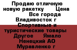 Продаю отличную новую ракетку :) › Цена ­ 3 500 - Все города, Владивосток г. Спортивные и туристические товары » Другое   . Ямало-Ненецкий АО,Муравленко г.